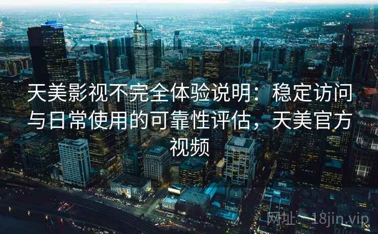 天美影视不完全体验说明：稳定访问与日常使用的可靠性评估，天美官方视频  第1张