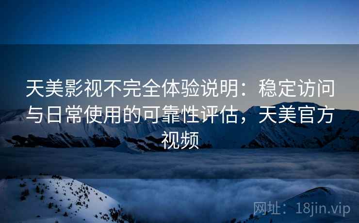 天美影视不完全体验说明：稳定访问与日常使用的可靠性评估，天美官方视频  第2张