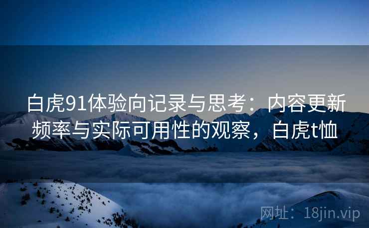 白虎91体验向记录与思考:内容更新频率与实际可用性的观察,白虎t恤 第1张 白虎91体验向记录与思考:内容更新频率与实际可用性的观察,白虎t恤 第1张