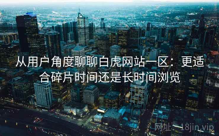 从用户角度聊聊白虎网站一区:更适合碎片时间还是长时间浏览 第2张 从用户角度聊聊白虎网站一区:更适合碎片时间还是长时间浏览 第2张