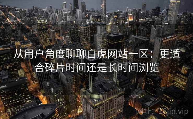 从用户角度聊聊白虎网站一区:更适合碎片时间还是长时间浏览 第1张 从用户角度聊聊白虎网站一区:更适合碎片时间还是长时间浏览 第1张