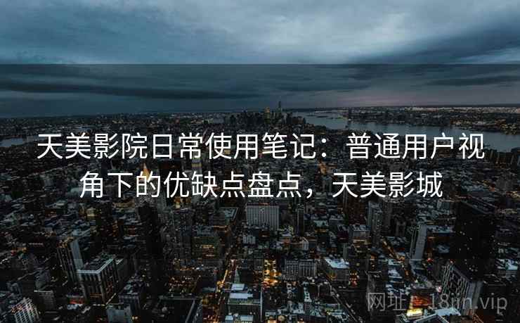 天美影院日常使用笔记:普通用户视角下的优缺点盘点,天美影城 第1张 天美影院日常使用笔记:普通用户视角下的优缺点盘点,天美影城 第1张