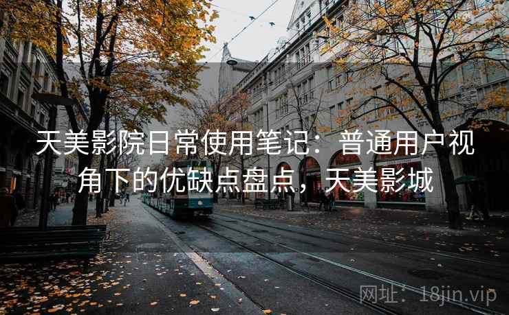 天美影院日常使用笔记:普通用户视角下的优缺点盘点,天美影城 第2张 天美影院日常使用笔记:普通用户视角下的优缺点盘点,天美影城 第2张