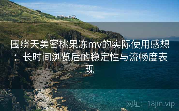 围绕天美密桃果冻mv的实际使用感想:长时间浏览后的稳定性与流畅度表现 第2张 围绕天美密桃果冻mv的实际使用感想:长时间浏览后的稳定性与流畅度表现 第2张