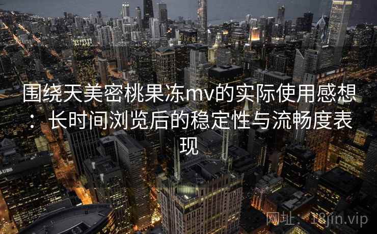 围绕天美密桃果冻mv的实际使用感想:长时间浏览后的稳定性与流畅度表现 第1张 围绕天美密桃果冻mv的实际使用感想:长时间浏览后的稳定性与流畅度表现 第1张