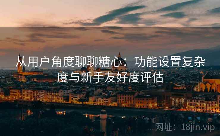 从用户角度聊聊糖心：功能设置复杂度与新手友好度评估  第2张