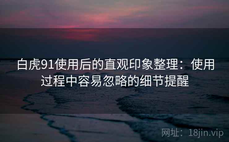 白虎91使用后的直观印象整理:使用过程中容易忽略的细节提醒 第2张 白虎91使用后的直观印象整理:使用过程中容易忽略的细节提醒 第2张