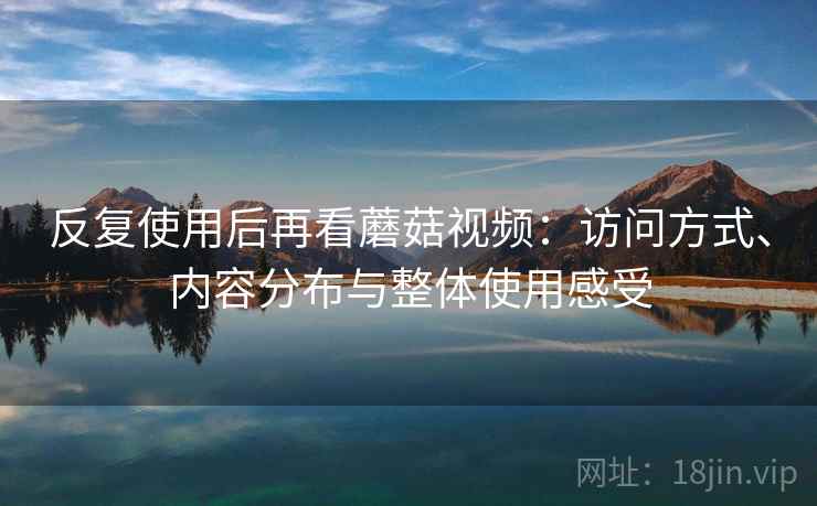 反复使用后再看蘑菇视频：访问方式、内容分布与整体使用感受  第1张