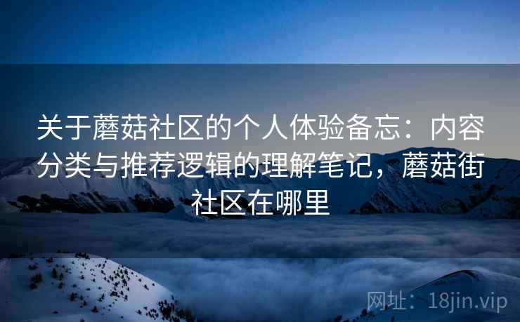 关于蘑菇社区的个人体验备忘：内容分类与推荐逻辑的理解笔记，蘑菇街社区在哪里  第2张