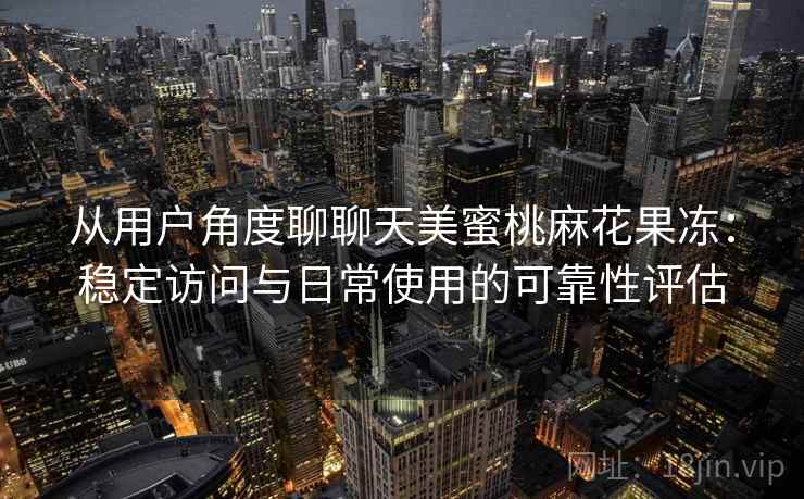 从用户角度聊聊天美蜜桃麻花果冻：稳定访问与日常使用的可靠性评估  第1张