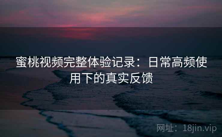 蜜桃视频完整体验记录:日常高频使用下的真实反馈 第2张 蜜桃视频完整体验记录:日常高频使用下的真实反馈 第2张