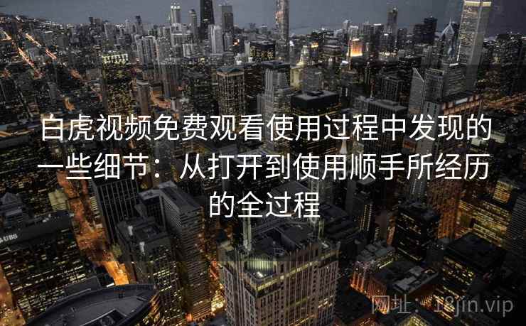 白虎视频免费观看使用过程中发现的一些细节:从打开到使用顺手所经历的全过程 第1张 白虎视频免费观看使用过程中发现的一些细节:从打开到使用顺手所经历的全过程 第1张