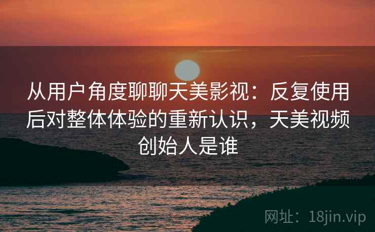从用户角度聊聊天美影视:反复使用后对整体体验的重新认识,天美视频创始人是谁 第1张 从用户角度聊聊天美影视:反复使用后对整体体验的重新认识,天美视频创始人是谁 第1张