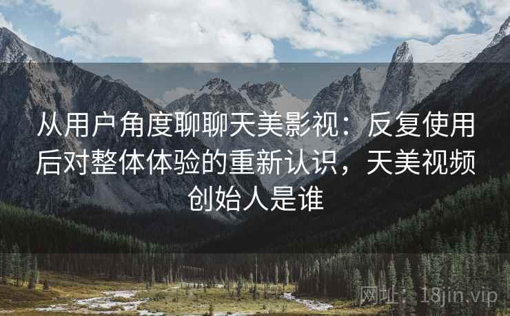 从用户角度聊聊天美影视:反复使用后对整体体验的重新认识,天美视频创始人是谁 第2张 从用户角度聊聊天美影视:反复使用后对整体体验的重新认识,天美视频创始人是谁 第2张