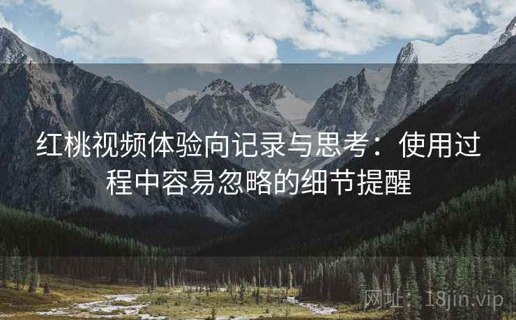 红桃视频体验向记录与思考:使用过程中容易忽略的细节提醒 第1张 红桃视频体验向记录与思考:使用过程中容易忽略的细节提醒 第1张