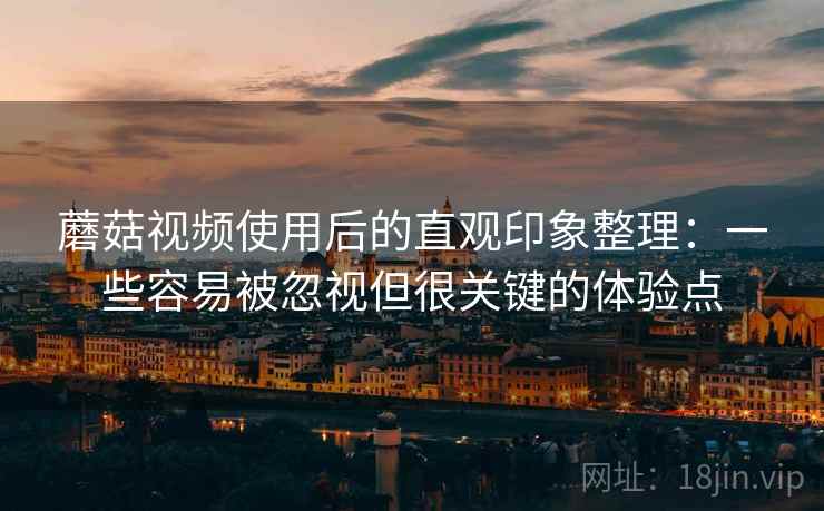 蘑菇视频使用后的直观印象整理：一些容易被忽视但很关键的体验点  第1张