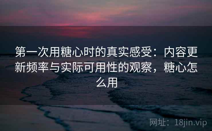 第一次用糖心时的真实感受:内容更新频率与实际可用性的观察,糖心怎么用 第1张 第一次用糖心时的真实感受:内容更新频率与实际可用性的观察,糖心怎么用 第1张