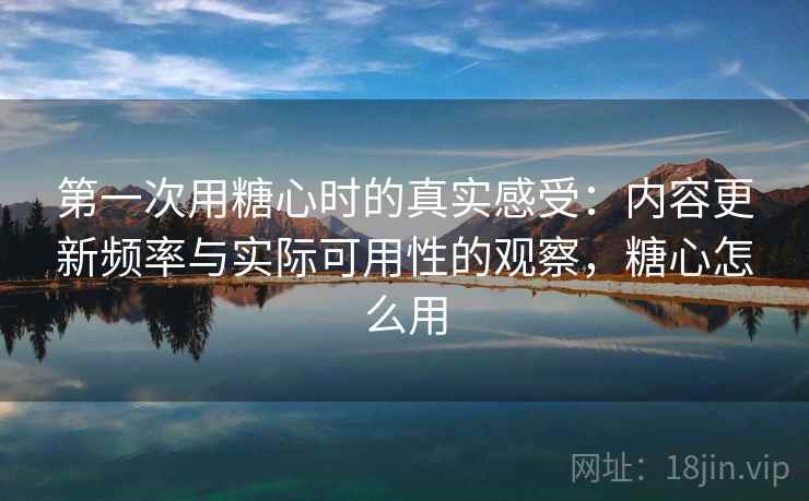 第一次用糖心时的真实感受:内容更新频率与实际可用性的观察,糖心怎么用 第2张 第一次用糖心时的真实感受:内容更新频率与实际可用性的观察,糖心怎么用 第2张