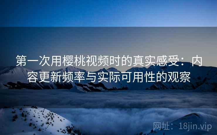 第一次用樱桃视频时的真实感受：内容更新频率与实际可用性的观察  第2张