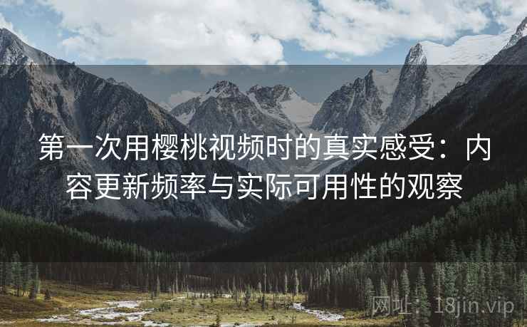 第一次用樱桃视频时的真实感受：内容更新频率与实际可用性的观察  第1张