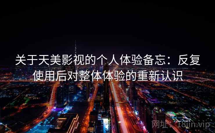 关于天美影视的个人体验备忘:反复使用后对整体体验的重新认识 第2张 关于天美影视的个人体验备忘:反复使用后对整体体验的重新认识 第2张