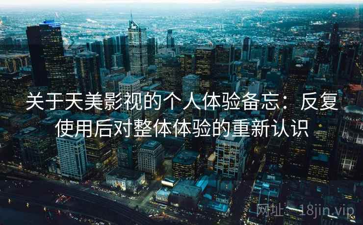 关于天美影视的个人体验备忘:反复使用后对整体体验的重新认识 第1张 关于天美影视的个人体验备忘:反复使用后对整体体验的重新认识 第1张