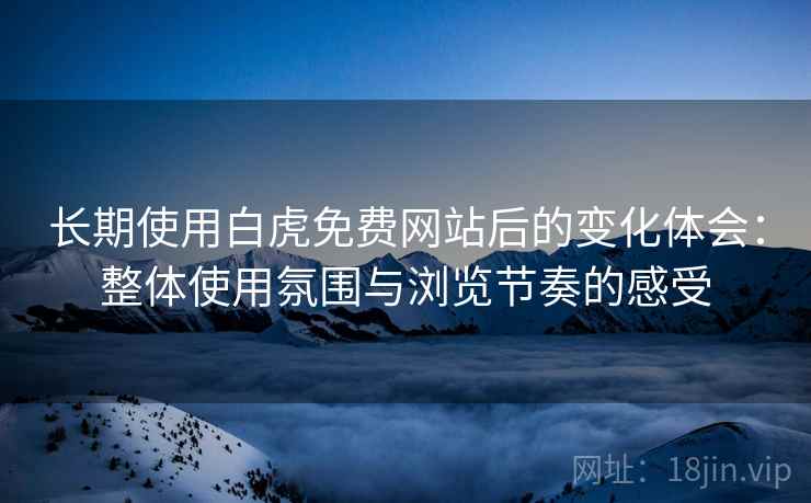 长期使用白虎免费网站后的变化体会:整体使用氛围与浏览节奏的感受 第1张 长期使用白虎免费网站后的变化体会:整体使用氛围与浏览节奏的感受 第1张