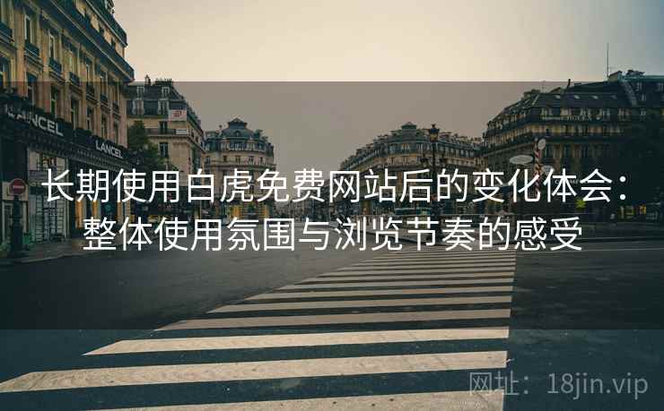 长期使用白虎免费网站后的变化体会:整体使用氛围与浏览节奏的感受 第2张 长期使用白虎免费网站后的变化体会:整体使用氛围与浏览节奏的感受 第2张
