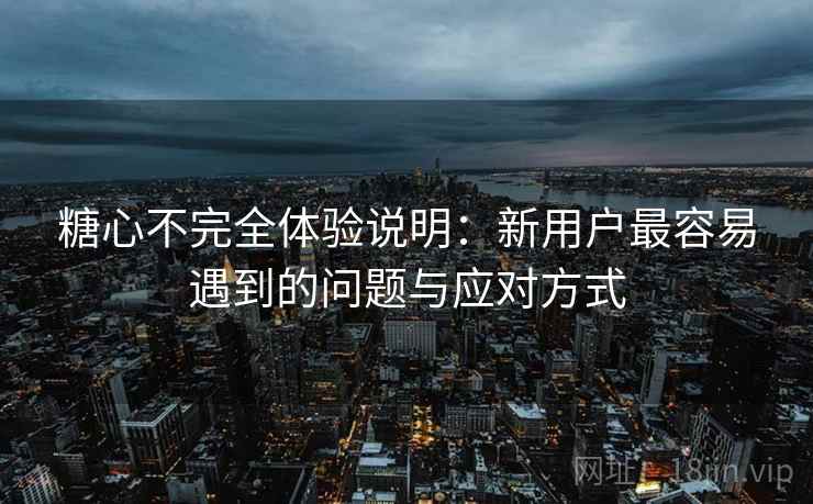 糖心不完全体验说明:新用户最容易遇到的问题与应对方式 第1张 糖心不完全体验说明:新用户最容易遇到的问题与应对方式 第1张