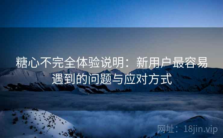 糖心不完全体验说明:新用户最容易遇到的问题与应对方式 第2张 糖心不完全体验说明:新用户最容易遇到的问题与应对方式 第2张