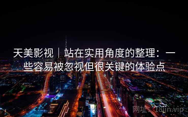 天美影视|站在实用角度的整理:一些容易被忽视但很关键的体验点 第1张 天美影视|站在实用角度的整理:一些容易被忽视但很关键的体验点 第1张