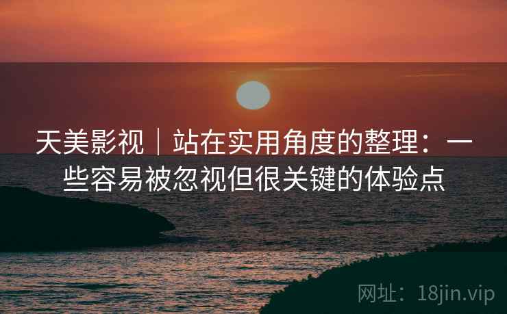 天美影视|站在实用角度的整理:一些容易被忽视但很关键的体验点 第2张 天美影视|站在实用角度的整理:一些容易被忽视但很关键的体验点 第2张