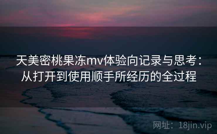 天美密桃果冻mv体验向记录与思考:从打开到使用顺手所经历的全过程 第2张 天美密桃果冻mv体验向记录与思考:从打开到使用顺手所经历的全过程 第2张