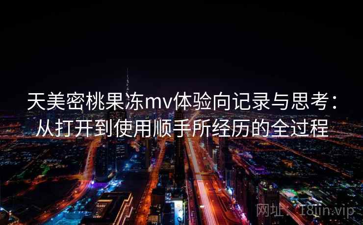 天美密桃果冻mv体验向记录与思考:从打开到使用顺手所经历的全过程 第1张 天美密桃果冻mv体验向记录与思考:从打开到使用顺手所经历的全过程 第1张