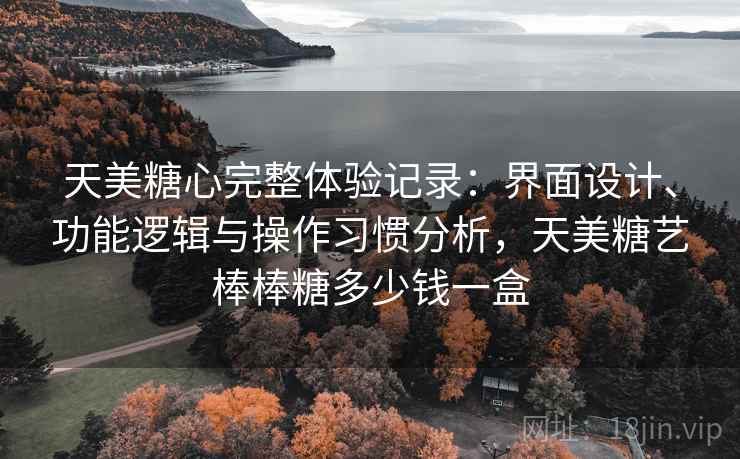 天美糖心完整体验记录:界面设计、功能逻辑与操作习惯分析,天美糖艺棒棒糖多少钱一盒 第1张 天美糖心完整体验记录:界面设计、功能逻辑与操作习惯分析,天美糖艺棒棒糖多少钱一盒 第1张