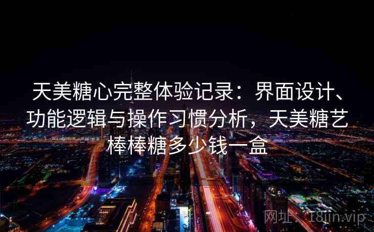 天美糖心完整体验记录:界面设计、功能逻辑与操作习惯分析,天美糖艺棒棒糖多少钱一盒 第2张 天美糖心完整体验记录:界面设计、功能逻辑与操作习惯分析,天美糖艺棒棒糖多少钱一盒 第2张