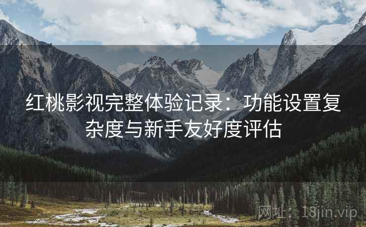 红桃影视完整体验记录:功能设置复杂度与新手友好度评估 第2张 红桃影视完整体验记录:功能设置复杂度与新手友好度评估 第2张