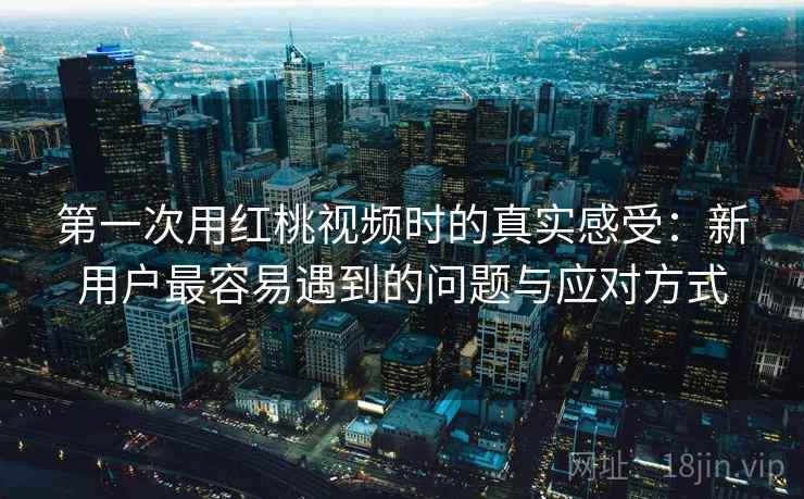 第一次用红桃视频时的真实感受:新用户最容易遇到的问题与应对方式 第2张 第一次用红桃视频时的真实感受:新用户最容易遇到的问题与应对方式 第2张