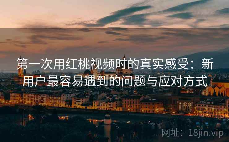 第一次用红桃视频时的真实感受:新用户最容易遇到的问题与应对方式 第1张 第一次用红桃视频时的真实感受:新用户最容易遇到的问题与应对方式 第1张