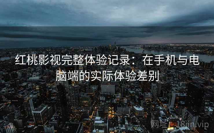 红桃影视完整体验记录:在手机与电脑端的实际体验差别 第1张 红桃影视完整体验记录:在手机与电脑端的实际体验差别 第1张
