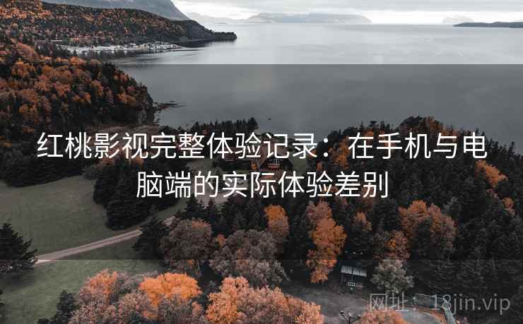 红桃影视完整体验记录:在手机与电脑端的实际体验差别 第2张 红桃影视完整体验记录:在手机与电脑端的实际体验差别 第2张