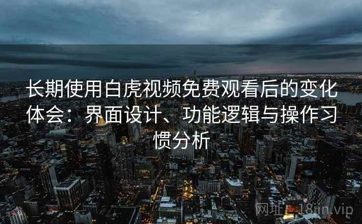 长期使用白虎视频免费观看后的变化体会：界面设计、功能逻辑与操作习惯分析  第2张