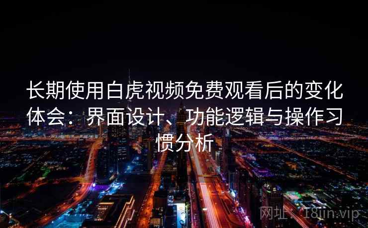 长期使用白虎视频免费观看后的变化体会：界面设计、功能逻辑与操作习惯分析  第1张