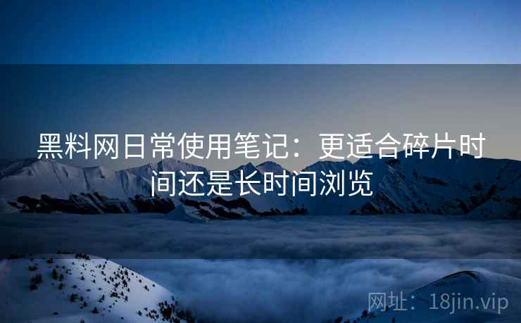 黑料网日常使用笔记:更适合碎片时间还是长时间浏览 第2张 黑料网日常使用笔记:更适合碎片时间还是长时间浏览 第2张