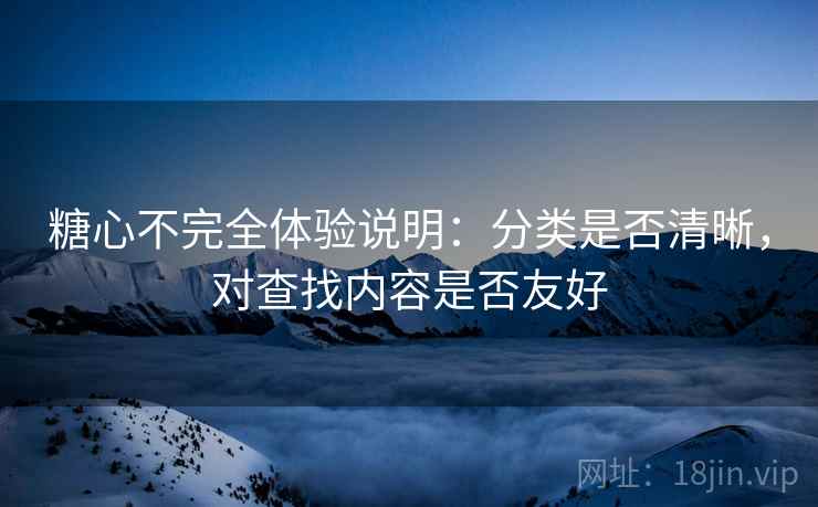 糖心不完全体验说明:分类是否清晰,对查找内容是否友好 第2张 糖心不完全体验说明:分类是否清晰,对查找内容是否友好 第2张