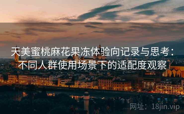 天美蜜桃麻花果冻体验向记录与思考:不同人群使用场景下的适配度观察 第1张 天美蜜桃麻花果冻体验向记录与思考:不同人群使用场景下的适配度观察 第1张