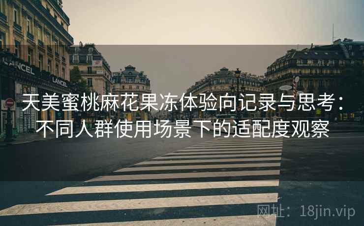 天美蜜桃麻花果冻体验向记录与思考:不同人群使用场景下的适配度观察 第2张 天美蜜桃麻花果冻体验向记录与思考:不同人群使用场景下的适配度观察 第2张