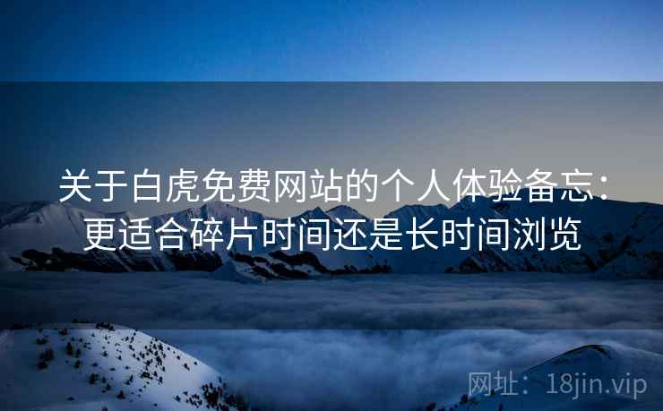 关于白虎免费网站的个人体验备忘:更适合碎片时间还是长时间浏览 第1张 关于白虎免费网站的个人体验备忘:更适合碎片时间还是长时间浏览 第1张