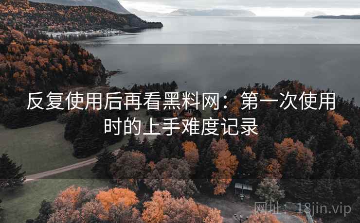 反复使用后再看黑料网：第一次使用时的上手难度记录  第2张