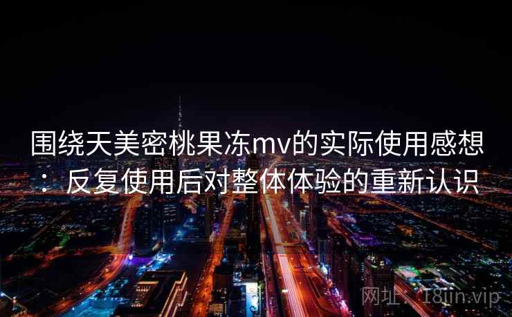 围绕天美密桃果冻mv的实际使用感想:反复使用后对整体体验的重新认识 第1张 围绕天美密桃果冻mv的实际使用感想:反复使用后对整体体验的重新认识 第1张